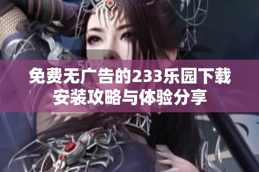 免费无广告的233乐园下载安装攻略与体验分享