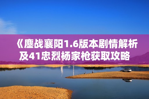 《鏖战襄阳1.6版本剧情解析及41忠烈杨家枪获取攻略》