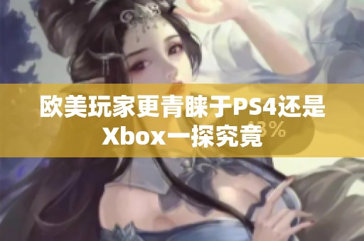 欧美玩家更青睐于PS4还是Xbox一探究竟