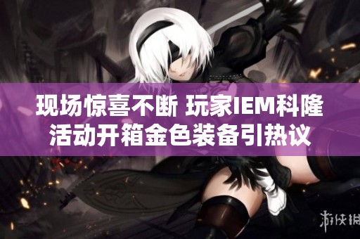 现场惊喜不断 玩家IEM科隆活动开箱金色装备引热议
