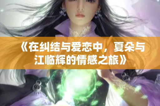 《在纠结与爱恋中，夏朵与江临辉的情感之旅》