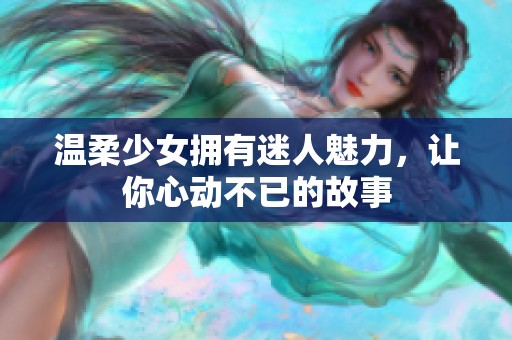 温柔少女拥有迷人魅力，让你心动不已的故事
