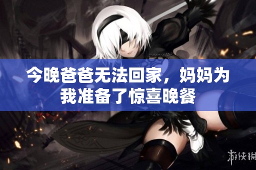今晚爸爸无法回家，妈妈为我准备了惊喜晚餐