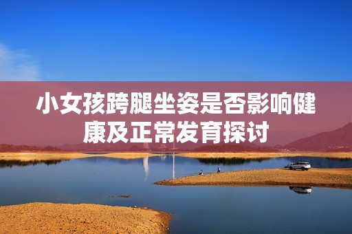 小女孩跨腿坐姿是否影响健康及正常发育探讨