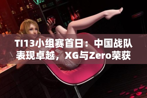 TI13小组赛首日：中国战队表现卓越，XG与Zero荣获小组第一