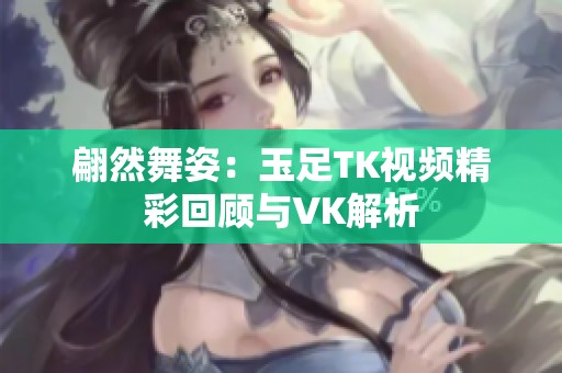 翩然舞姿：玉足TK视频精彩回顾与VK解析