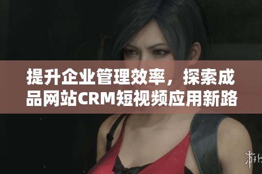 提升企业管理效率，探索成品网站CRM短视频应用新路径