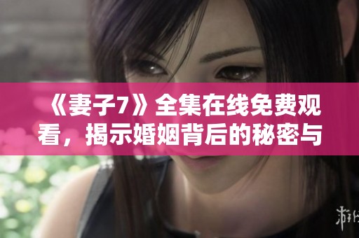 《妻子7》全集在线免费观看，揭示婚姻背后的秘密与挑战