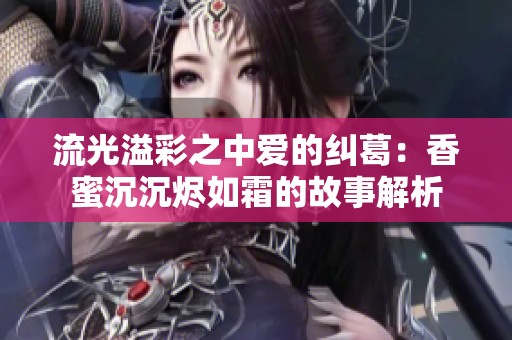 流光溢彩之中爱的纠葛：香蜜沉沉烬如霜的故事解析