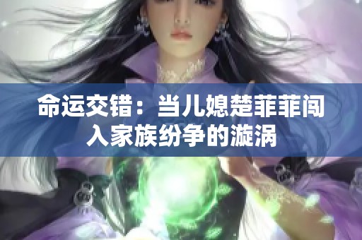 命运交错：当儿媳楚菲菲闯入家族纷争的漩涡