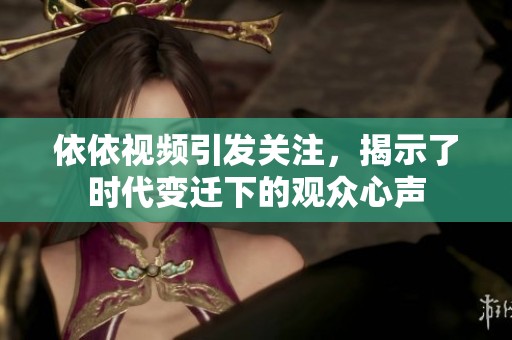 依依视频引发关注，揭示了时代变迁下的观众心声