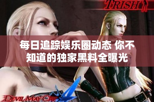 每日追踪娱乐圈动态 你不知道的独家黑料全曝光