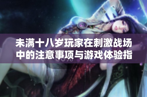 未满十八岁玩家在刺激战场中的注意事项与游戏体验指南
