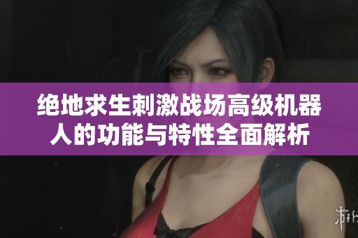 绝地求生刺激战场高级机器人的功能与特性全面解析