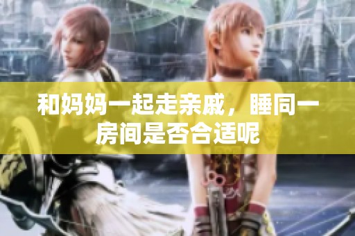 和妈妈一起走亲戚，睡同一房间是否合适呢