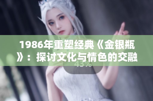 1986年重塑经典《金银瓶》：探讨文化与情色的交融之美