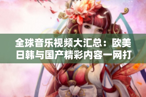 全球音乐视频大汇总：欧美日韩与国产精彩内容一网打尽