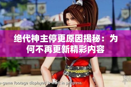 绝代神主停更原因揭秘：为何不再更新精彩内容