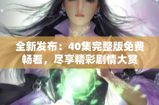 全新发布：40集完整版免费畅看，尽享精彩剧情大赏