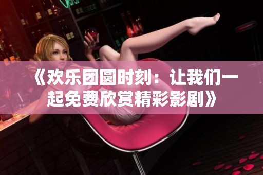《欢乐团圆时刻：让我们一起免费欣赏精彩影剧》