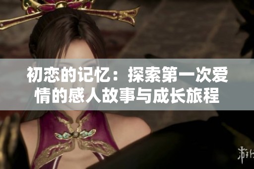 初恋的记忆：探索第一次爱情的感人故事与成长旅程