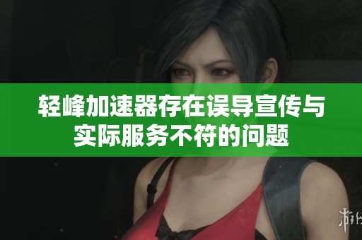 轻峰加速器存在误导宣传与实际服务不符的问题