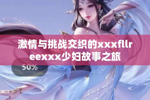 激情与挑战交织的xxxfllreexxx少妇故事之旅