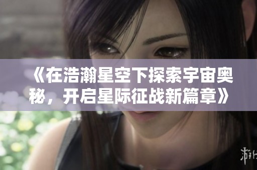 《在浩瀚星空下探索宇宙奥秘，开启星际征战新篇章》