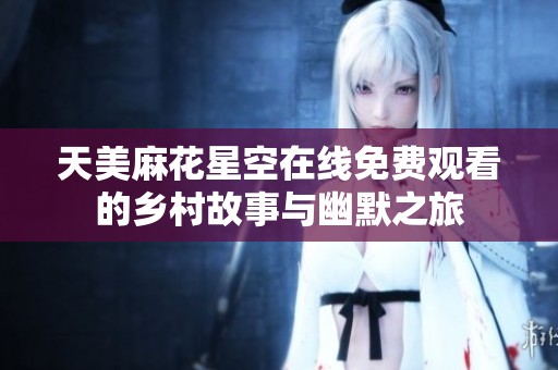 天美麻花星空在线免费观看的乡村故事与幽默之旅