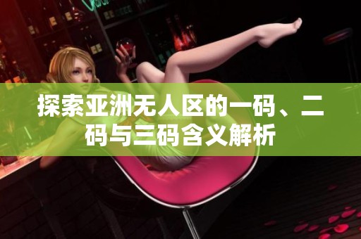 探索亚洲无人区的一码、二码与三码含义解析
