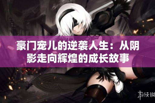 豪门宠儿的逆袭人生：从阴影走向辉煌的成长故事