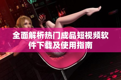 全面解析热门成品短视频软件下载及使用指南