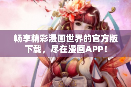 畅享精彩漫画世界的官方版下载，尽在漫画APP！