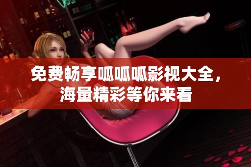 免费畅享呱呱呱影视大全，海量精彩等你来看
