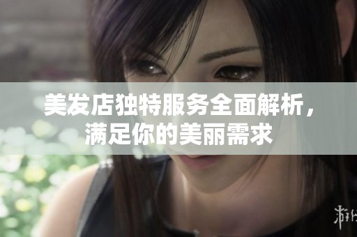 美发店独特服务全面解析，满足你的美丽需求