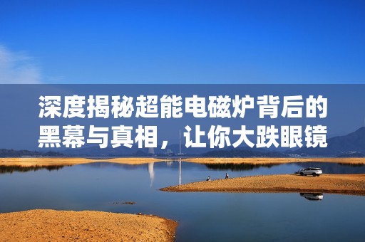 深度揭秘超能电磁炉背后的黑幕与真相，让你大跌眼镜！