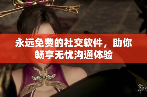 永远免费的社交软件，助你畅享无忧沟通体验