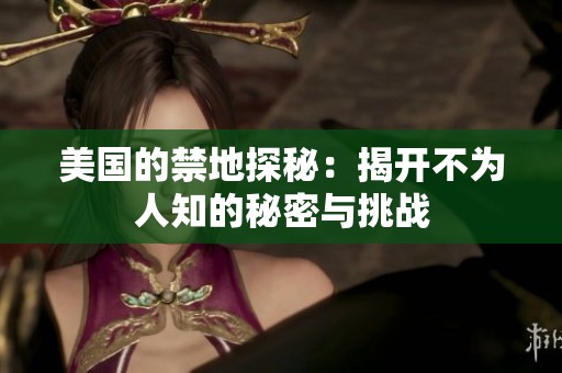 美国的禁地探秘：揭开不为人知的秘密与挑战