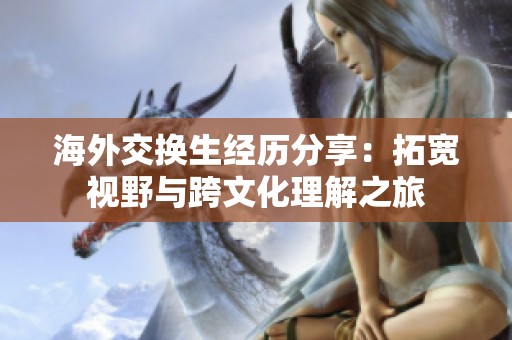 海外交换生经历分享：拓宽视野与跨文化理解之旅