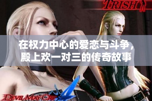 在权力中心的爱恋与斗争，殿上欢一对三的传奇故事