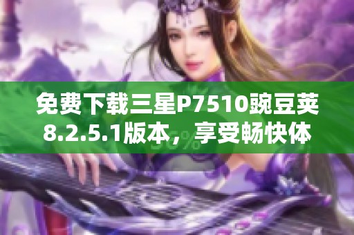 免费下载三星P7510豌豆荚8.2.5.1版本，享受畅快体验！