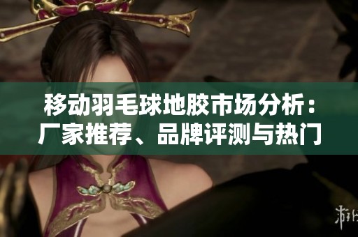 移动羽毛球地胶市场分析：厂家推荐、品牌评测与热门讨论