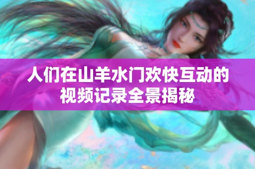人们在山羊水门欢快互动的视频记录全景揭秘