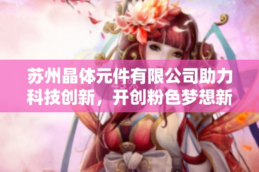苏州晶体元件有限公司助力科技创新，开创粉色梦想新篇章
