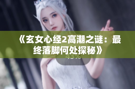 《玄女心经2高潮之谜：最终落脚何处探秘》