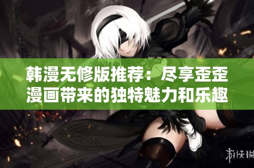韩漫无修版推荐：尽享歪歪漫画带来的独特魅力和乐趣