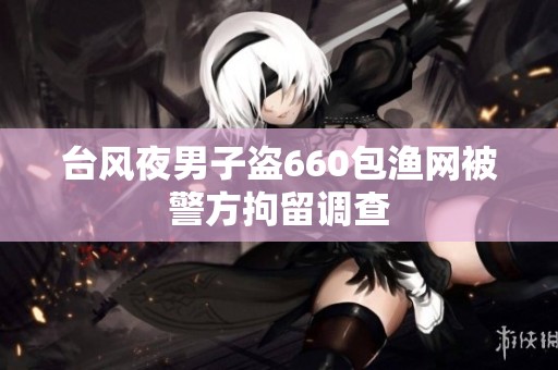 台风夜男子盗660包渔网被警方拘留调查