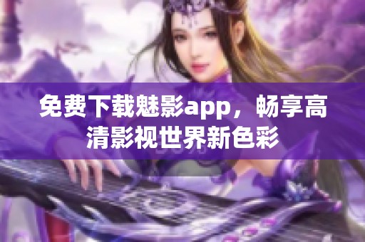 免费下载魅影app，畅享高清影视世界新色彩