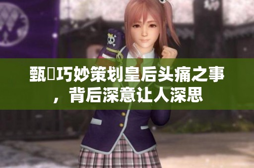 甄嬛巧妙策划皇后头痛之事，背后深意让人深思