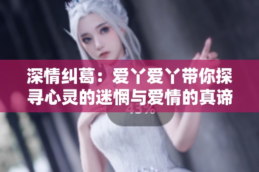 深情纠葛：爱丫爱丫带你探寻心灵的迷惘与爱情的真谛